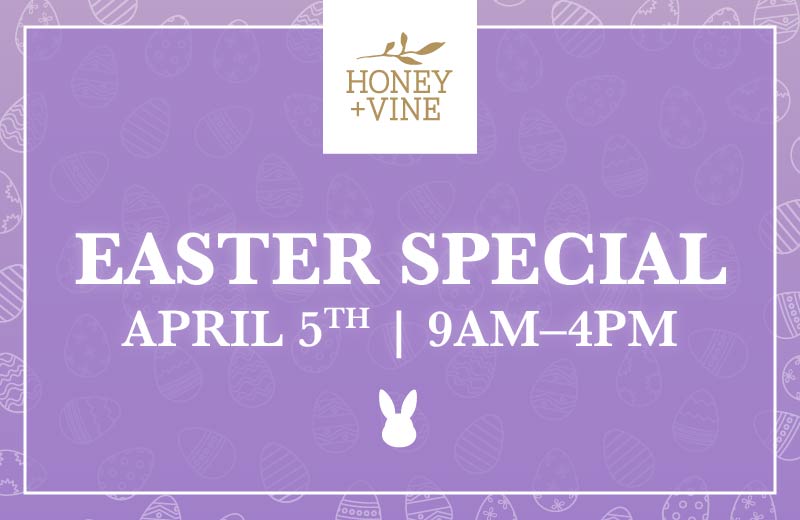 Honey + Vine Easter Special - Sunday, April 5 | 9AM - 4PM